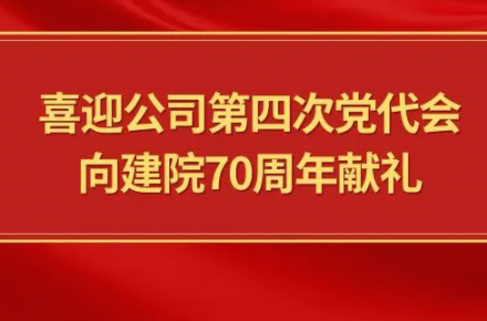 喜迎公司第四次党代会，向建院70周年献礼|党代表们话心声